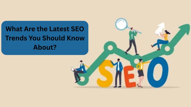 What Are the Latest SEO Trends You Should Know About?